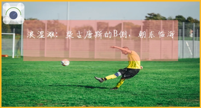 浪湿滩：柴古唐斯的B侧，朝东临海